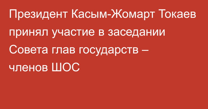 Президент Касым-Жомарт Токаев принял участие в заседании Совета глав государств – членов ШОС