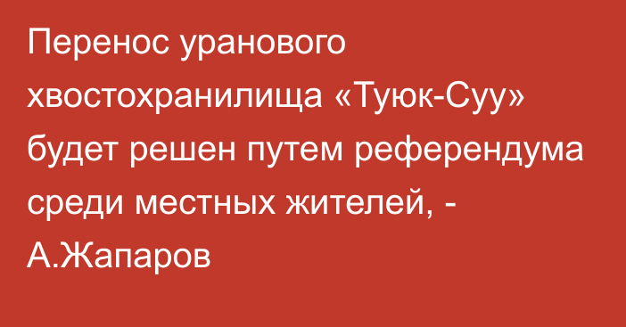 Перенос уранового хвостохранилища «Туюк-Суу» будет решен путем референдума среди местных жителей, - А.Жапаров