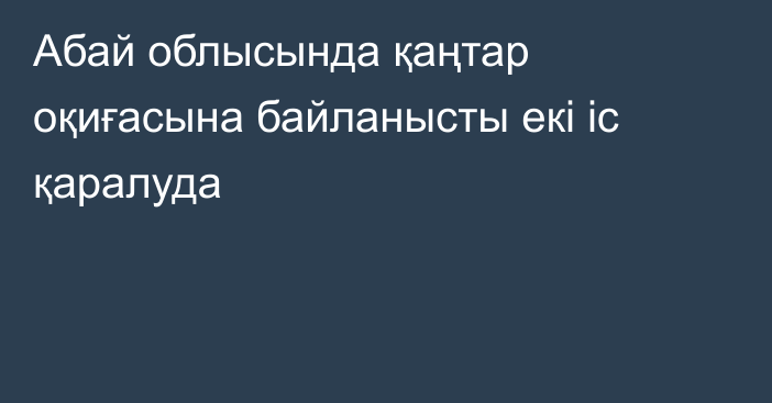 Абай облысында қаңтар оқиғасына байланысты екі іс қаралуда