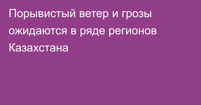 Порывистый ветер и грозы ожидаются в ряде регионов Казахстана