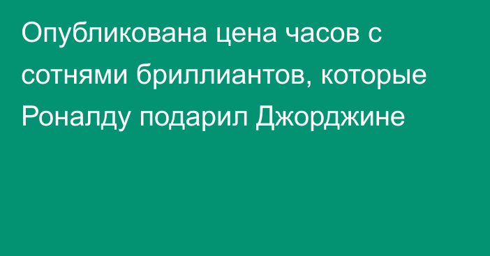 Опубликована цена часов с сотнями бриллиантов, которые Роналду подарил Джорджине