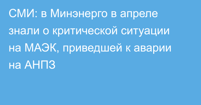 СМИ: в Минэнерго в апреле знали о критической ситуации на МАЭК, приведшей к аварии на АНПЗ