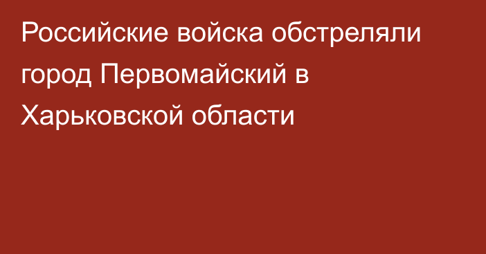 Российские войска обстреляли город Первомайский в Харьковской области