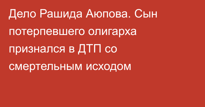 Дело Рашида Аюпова. Сын потерпевшего олигарха признался в ДТП со смертельным исходом