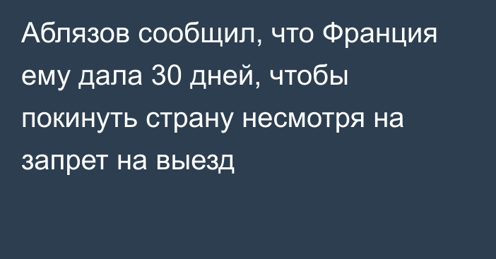 Аблязов сообщил, что Франция ему дала 30 дней, чтобы покинуть страну несмотря на запрет на выезд