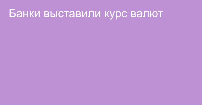 Банки выставили курс валют