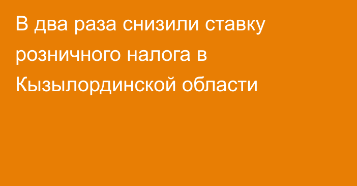 В два раза снизили ставку розничного налога в Кызылординской области