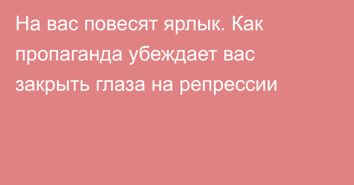 На вас повесят ярлык. Как пропаганда убеждает вас закрыть глаза на репрессии