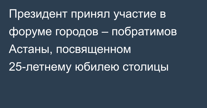 Президент принял участие в форуме городов – побратимов Астаны, посвященном 25-летнему юбилею столицы