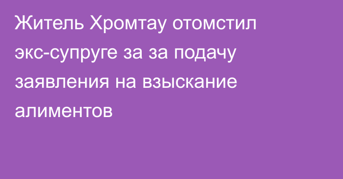 Житель Хромтау отомстил экс-супруге за за подачу заявления на взыскание алиментов