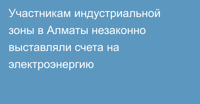 Участникам индустриальной зоны в Алматы незаконно выставляли счета на электроэнергию