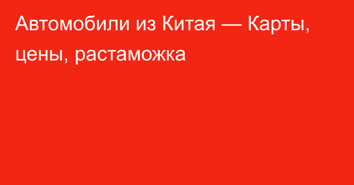 Автомобили из Китая — Карты, цены, растаможка