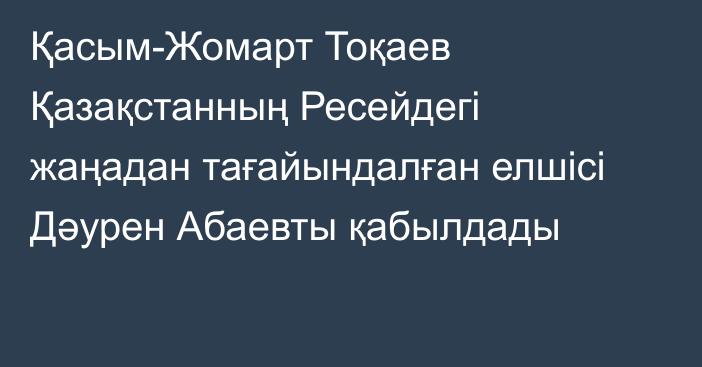 Қасым-Жомарт Тоқаев Қазақстанның Ресейдегі жаңадан тағайындалған елшісі Дәурен Абаевты қабылдады