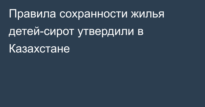 Правила сохранности жилья детей-сирот утвердили в Казахстане