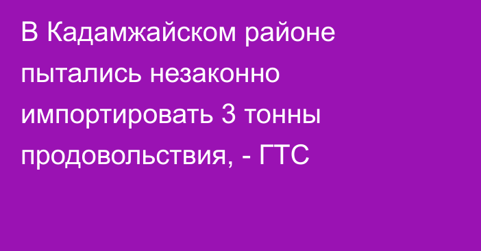 В Кадамжайском районе пытались незаконно импортировать 3 тонны продовольствия, - ГТС