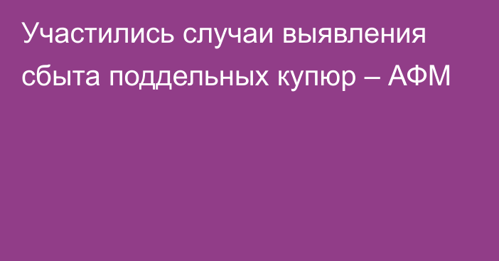 Участились случаи выявления сбыта поддельных купюр – АФМ