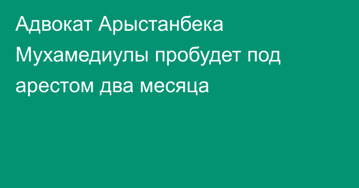 Адвокат Арыстанбека Мухамедиулы пробудет под арестом два месяца