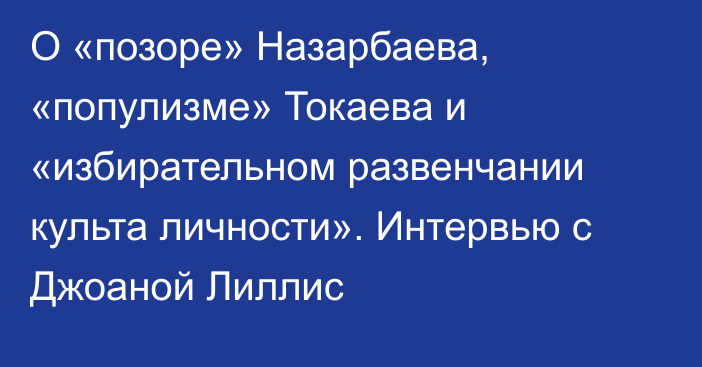 О «позоре» Назарбаева, «популизме» Токаева и «избирательном развенчании культа личности». Интервью с Джоаной Лиллис