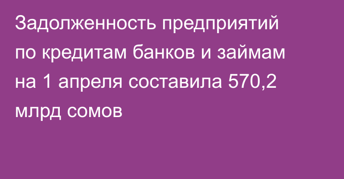 Задолженность предприятий по кредитам банков и займам на 1 апреля составила 570,2 млрд сомов