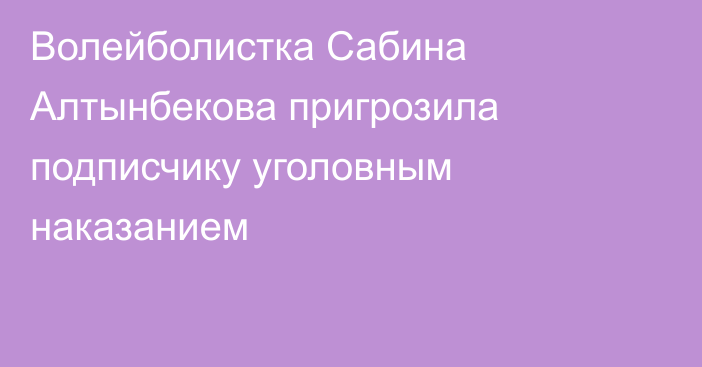 Волейболистка Сабина Алтынбекова пригрозила подписчику уголовным наказанием