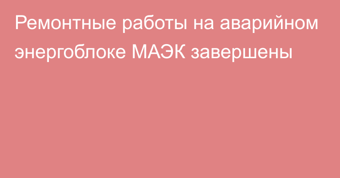 Ремонтные работы на аварийном энергоблоке МАЭК завершены