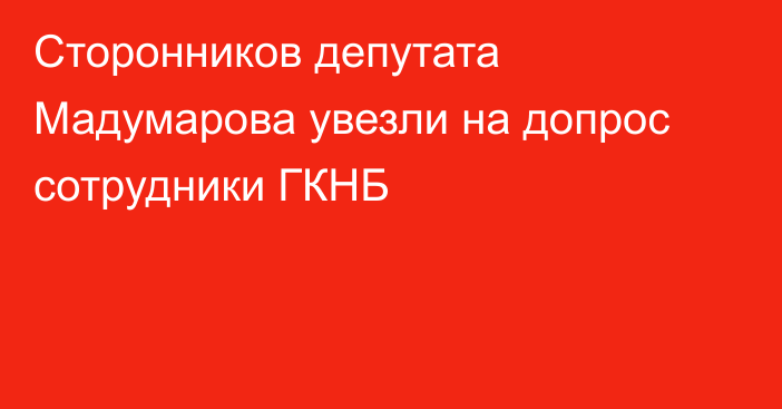 Сторонников депутата Мадумарова увезли на допрос сотрудники ГКНБ