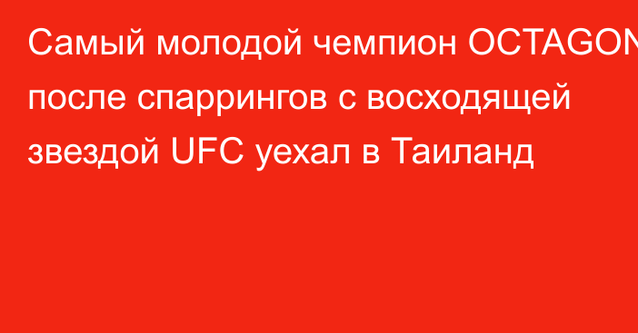 Самый молодой чемпион OCTAGON после спаррингов с восходящей звездой UFC уехал в Таиланд