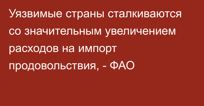 Уязвимые страны сталкиваются со значительным увеличением расходов на импорт продовольствия, - ФАО