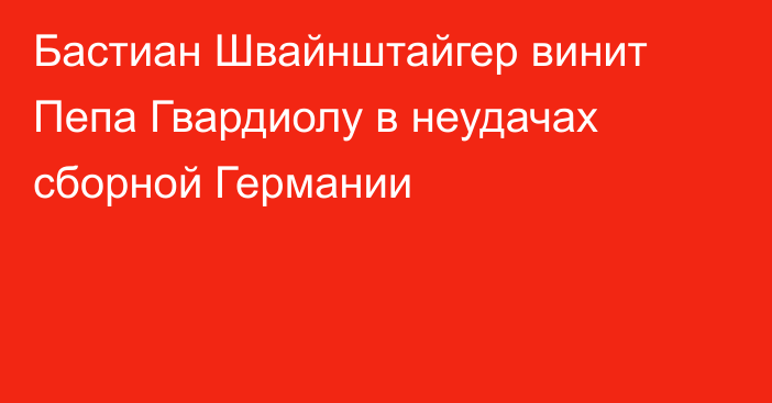 Бастиан Швайнштайгер винит Пепа Гвардиолу в неудачах сборной Германии