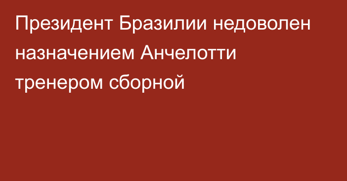 Президент Бразилии недоволен назначением Анчелотти тренером сборной