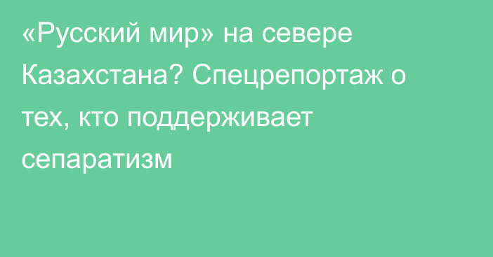 «Русский мир» на севере Казахстана? Спецрепортаж о тех, кто поддерживает сепаратизм