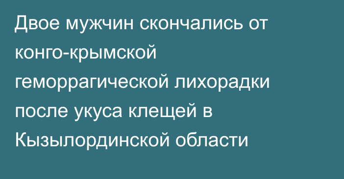 Двое мужчин скончались от конго-крымской геморрагической лихорадки после укуса клещей в Кызылординской области