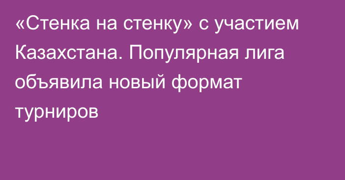 «Стенка на стенку» с участием Казахстана. Популярная лига объявила новый формат турниров