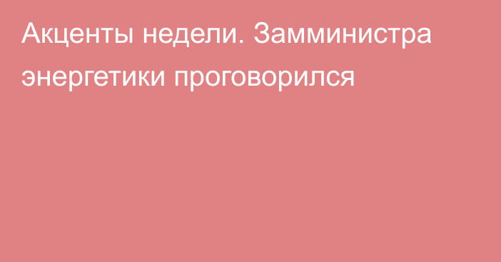 Акценты недели. Замминистра энергетики проговорился