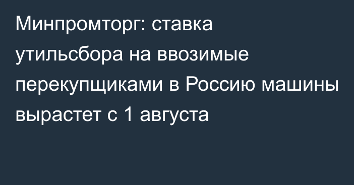 Минпромторг: ставка утильсбора на ввозимые перекупщиками в Россию машины вырастет с 1 августа