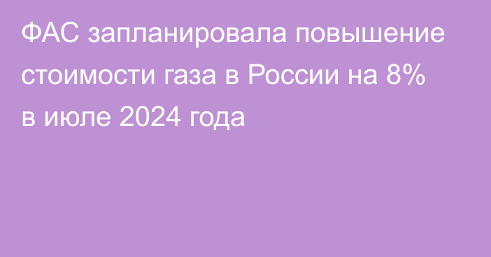 ФАС запланировала повышение стоимости газа в России на 8% в июле 2024 года