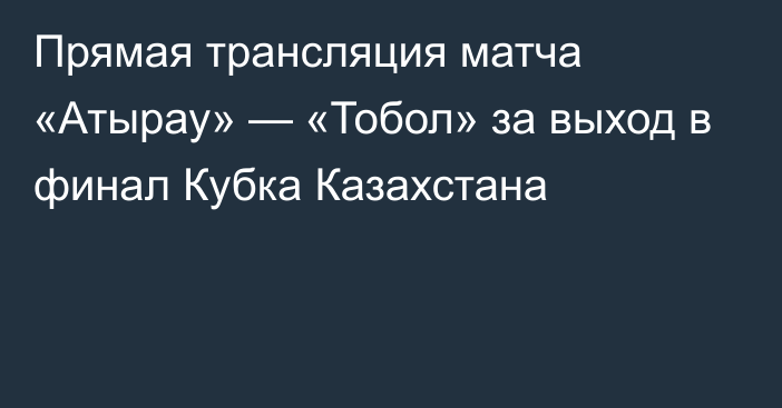 Прямая трансляция матча «Атырау» — «Тобол» за выход в финал Кубка Казахстана