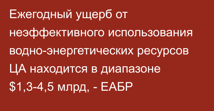 Ежегодный ущерб от неэффективного использования водно-энергетических ресурсов ЦА находится в диапазоне $1,3-4,5 млрд, - ЕАБР