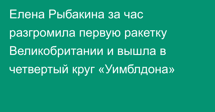 Елена Рыбакина за час разгромила первую ракетку Великобритании и вышла в четвертый круг «Уимблдона»