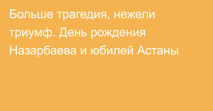 Больше трагедия, нежели триумф. День рождения Назарбаева и юбилей Астаны