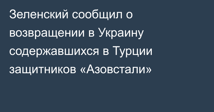 Зеленский сообщил о возвращении в Украину содержавшихся в Турции защитников «Азовстали»