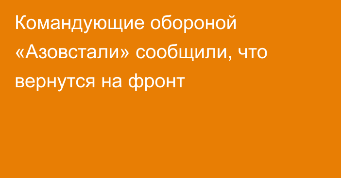 Командующие обороной «Азовстали» сообщили, что вернутся на фронт