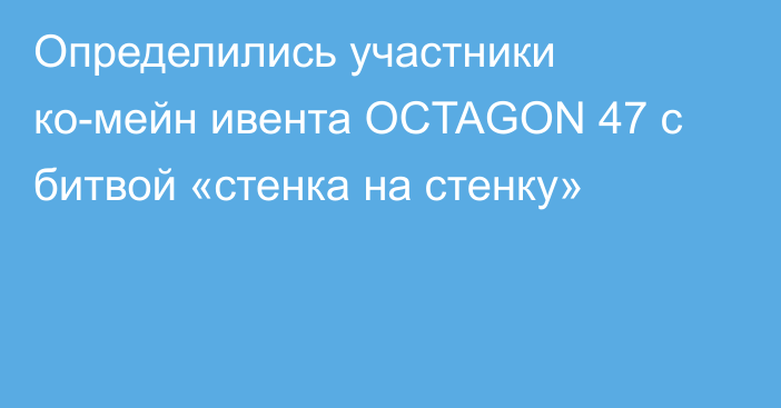 Определились участники ко-мейн ивента OCTAGON 47 с битвой «стенка на стенку»