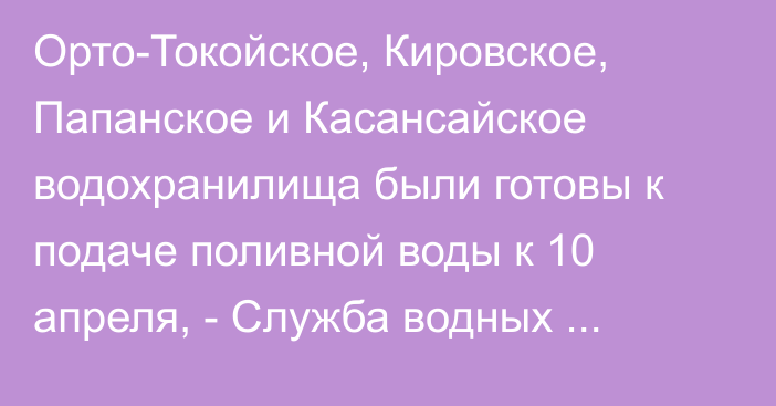 Орто-Токойское, Кировское, Папанское и Касансайское водохранилища были готовы к подаче поливной воды к 10 апреля, - Служба водных ресурсов