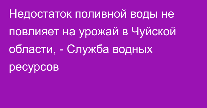 Недостаток поливной воды не повлияет на урожай в Чуйской области, - Служба водных ресурсов