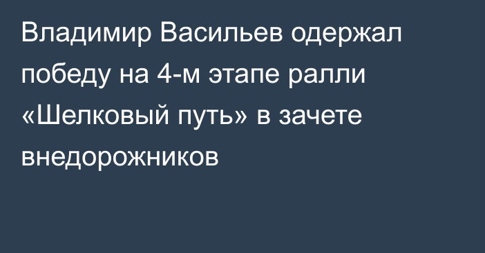 Владимир Васильев одержал победу на 4-м этапе ралли «Шелковый путь» в зачете внедорожников