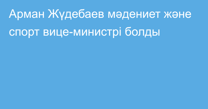 Арман Жүдебаев мәдениет және спорт вице-министрі болды