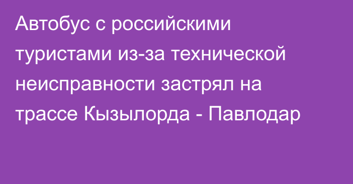 Автобус с российскими туристами из-за технической неисправности застрял на трассе Кызылорда - Павлодар