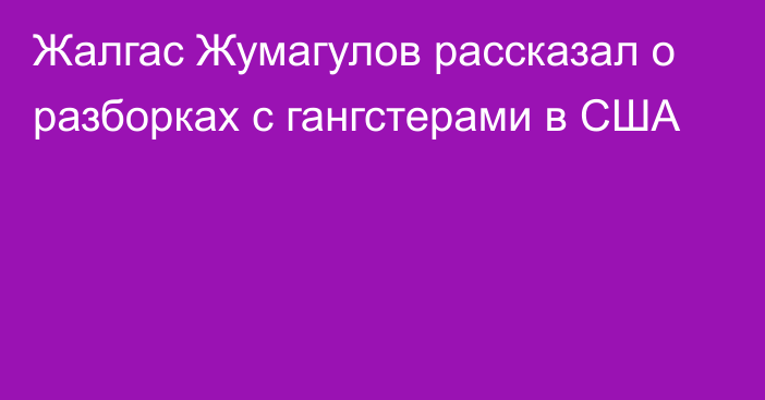 Жалгас Жумагулов рассказал о разборках с гангстерами в США