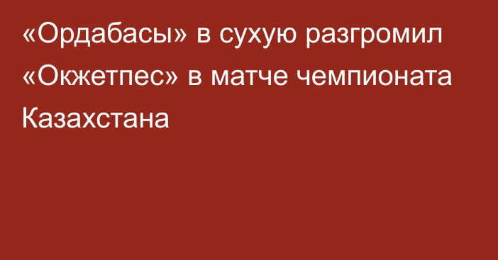 «Ордабасы» в сухую разгромил «Окжетпес» в матче чемпионата Казахстана